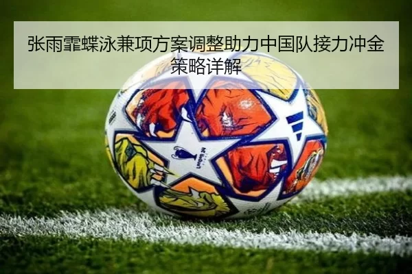 张雨霏蝶泳兼项方案调整助力中国队接力冲金策略详解