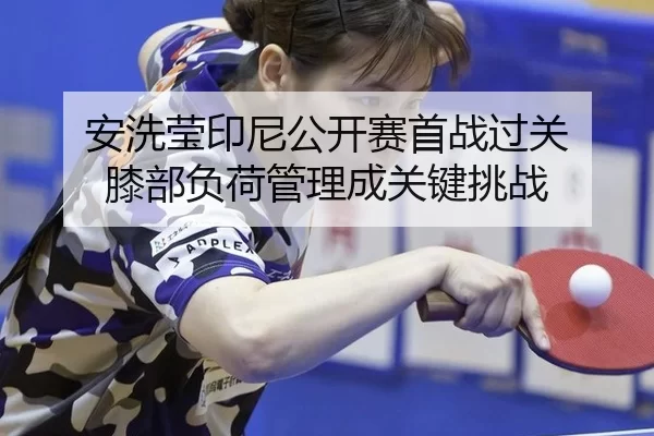 安洗莹印尼公开赛首战过关 膝部负荷管理成关键挑战